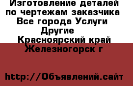 Изготовление деталей по чертежам заказчика - Все города Услуги » Другие   . Красноярский край,Железногорск г.